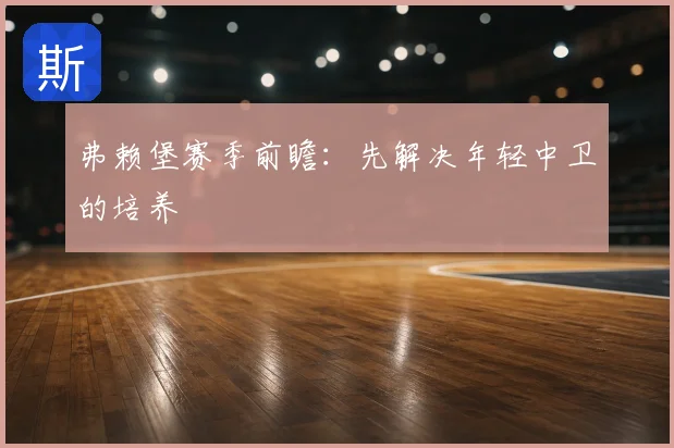 弗赖堡赛季前瞻:先解决年轻中卫的培养