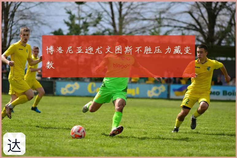 博洛尼亚迎尤文图斯不胜压力藏变数