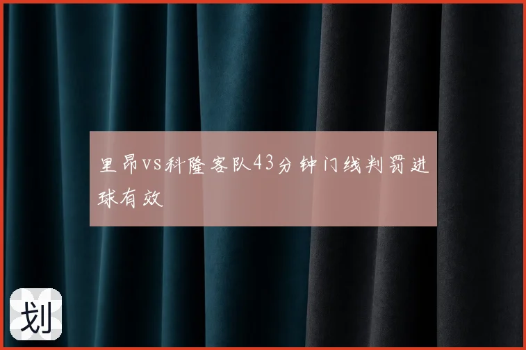 里昂vs科隆客队43分钟门线判罚进球有效
